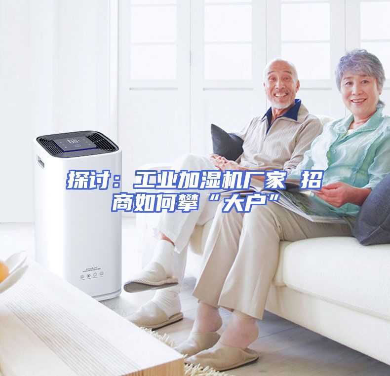 探讨：工业加湿机厂家 招商如何攀“大户”