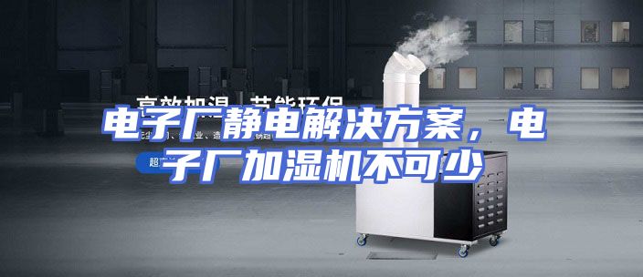 电子厂静电解决方案，电子厂加湿机不可少