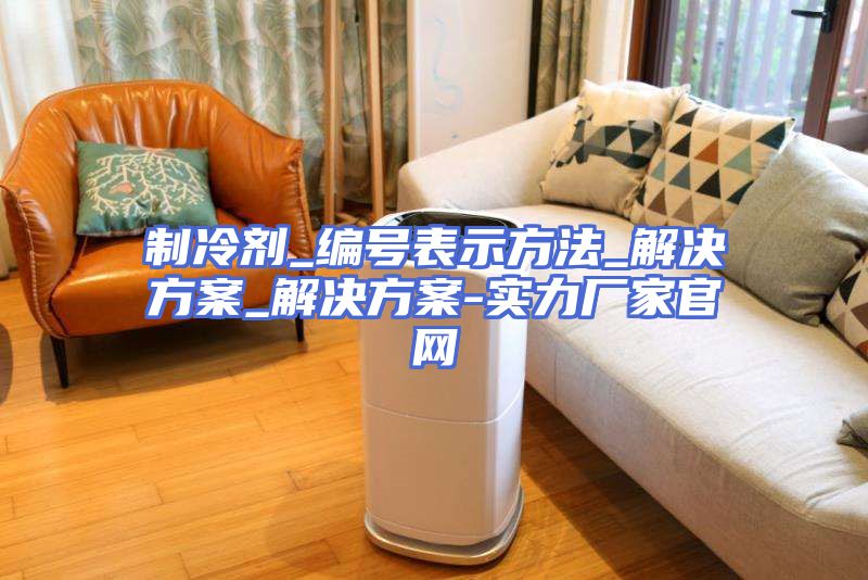 制冷剂_编号表示方法_解决方案_解决方案-实力厂家官网
