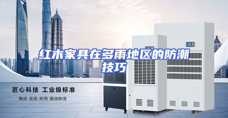 红木家具在多雨地区的防潮技巧