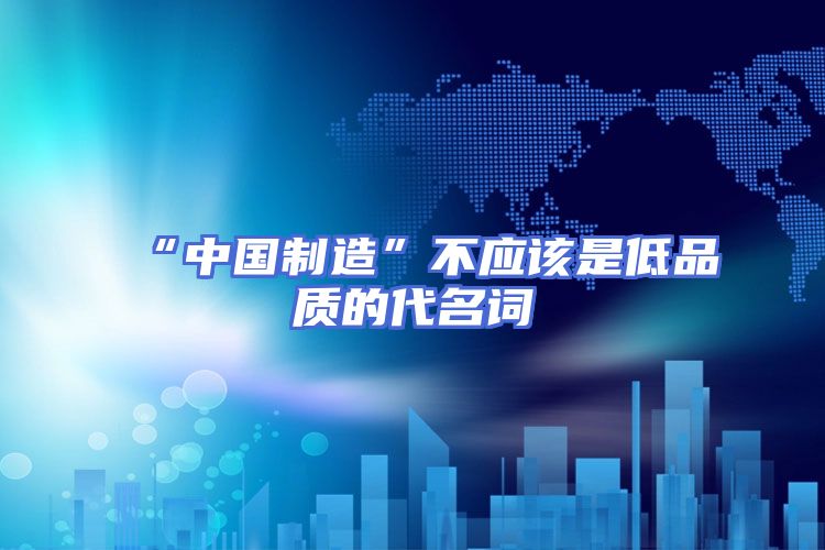 “中国制造”不应该是低品质的代名词