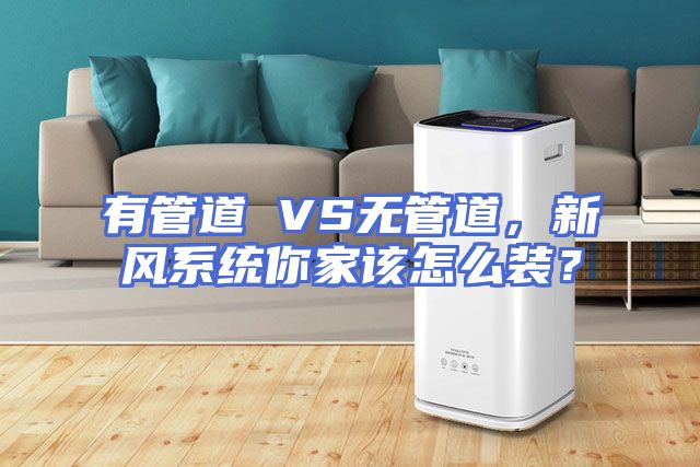 有管道 VS无管道，新风系统你家该怎么装？