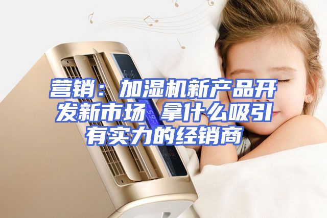营销：加湿机新产品开发新市场 拿什么吸引有实力的经销商