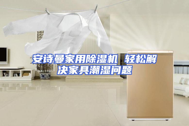 安诗曼家用除湿机 轻松解决家具潮湿问题