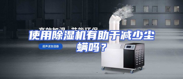 使用除湿机有助于减少尘螨吗？