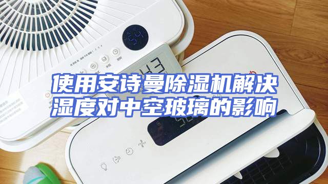使用安诗曼除湿机解决湿度对中空玻璃的影响