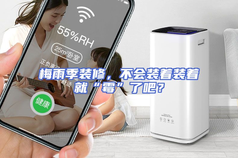 梅雨季装修，不会装着装着就“霉”了吧？