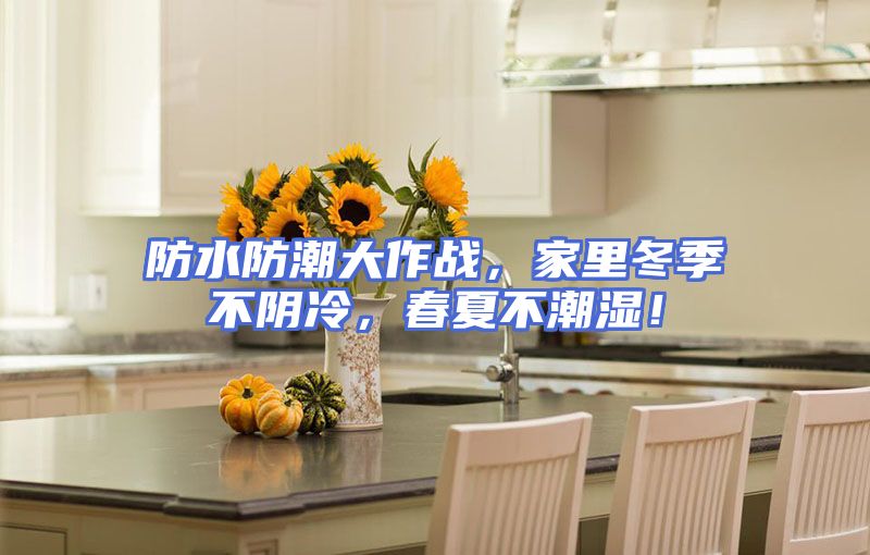 防水防潮大作战，家里冬季不阴冷，春夏不潮湿！