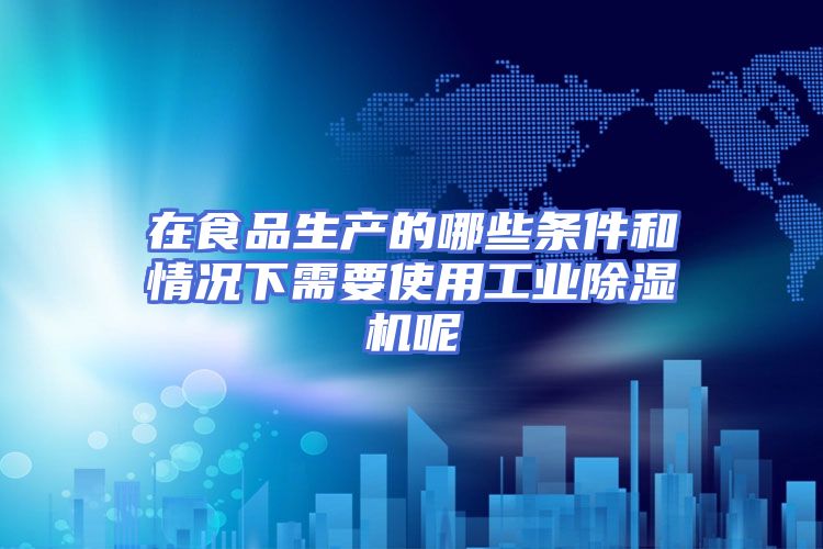 在食品生产的哪些条件和情况下需要使用工业除湿机呢