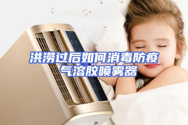洪涝过后如何消毒防疫 气溶胶喷雾器