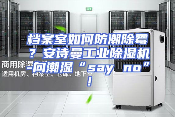 档案室如何防潮除霉？安诗曼工业除湿机-向潮湿“say no”！