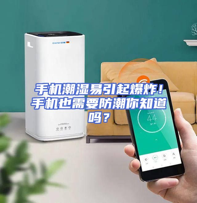 手机潮湿易引起爆炸！手机也需要防潮你知道吗？