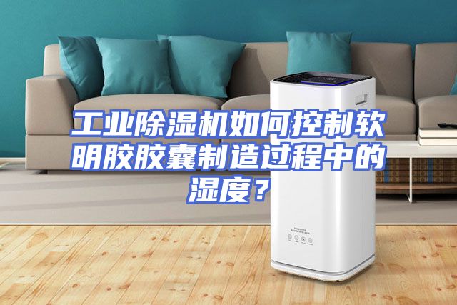 工业除湿机如何控制软明胶胶囊制造过程中的湿度？