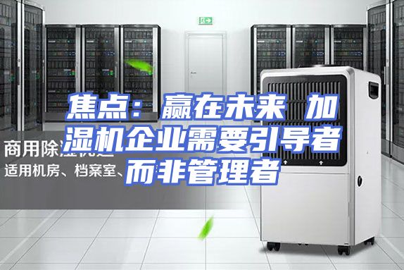 焦点：赢在未来 加湿机企业需要引导者而非管理者