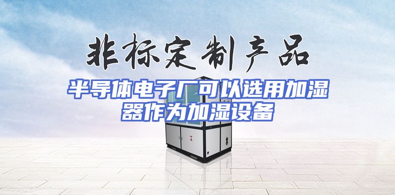 半导体电子厂可以选用加湿器作为加湿设备