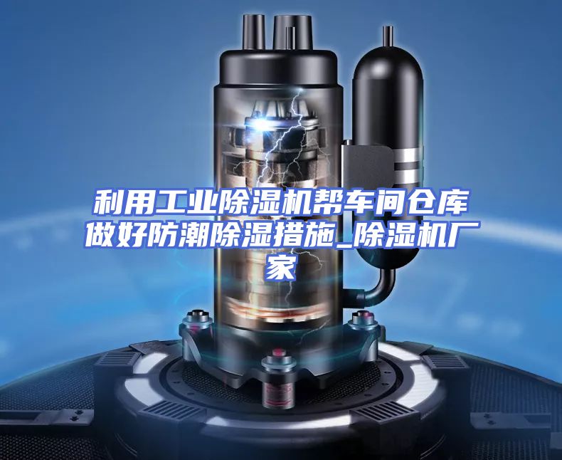 利用工业除湿机帮车间仓库做好防潮除湿措施_除湿机厂家