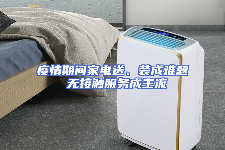 疫情期间家电送、装成难题 无接触服务成主流