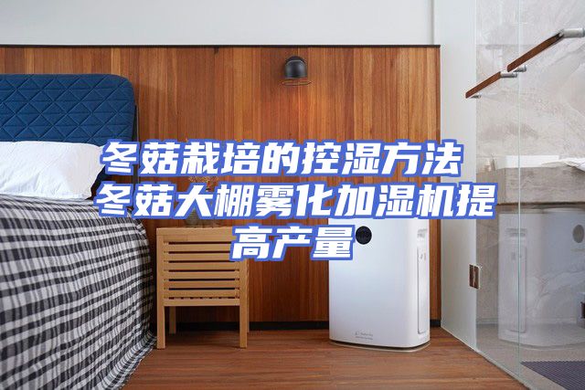 冬菇栽培的控湿方法 冬菇大棚雾化加湿机提高产量