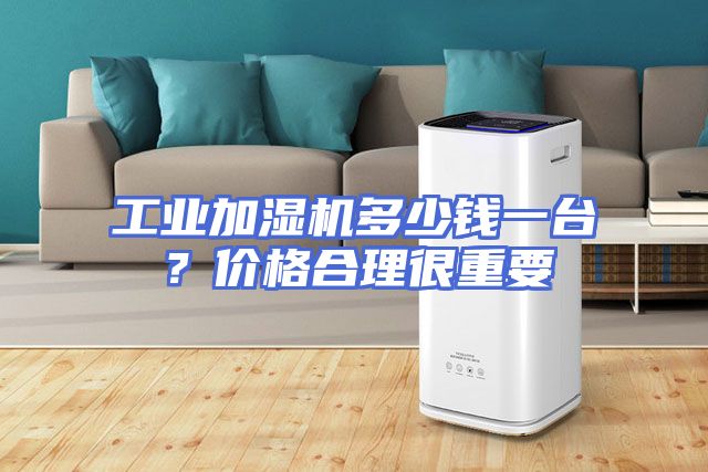 工业加湿机多少钱一台？价格合理很重要