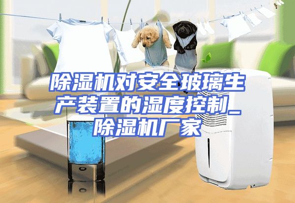 除湿机对安全玻璃生产装置的湿度控制_除湿机厂家