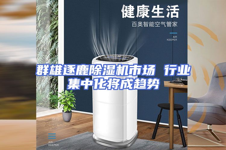 群雄逐鹿除湿机市场 行业集中化将成趋势