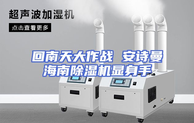 回南天大作战 安诗曼海南除湿机显身手