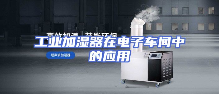 工业加湿器在电子车间中的应用