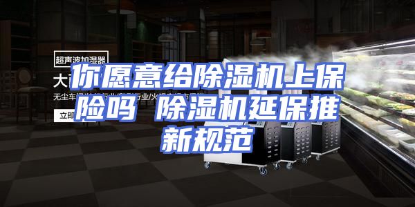 你愿意给除湿机上保险吗 除湿机延保推新规范