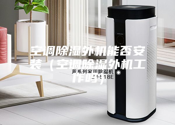 空调除湿外机能否安装（空调除湿外机工作吗）