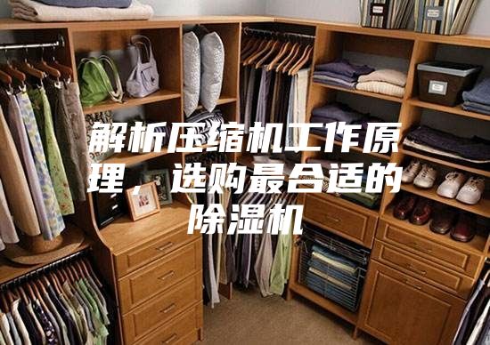 解析压缩机工作原理，选购最合适的除湿机