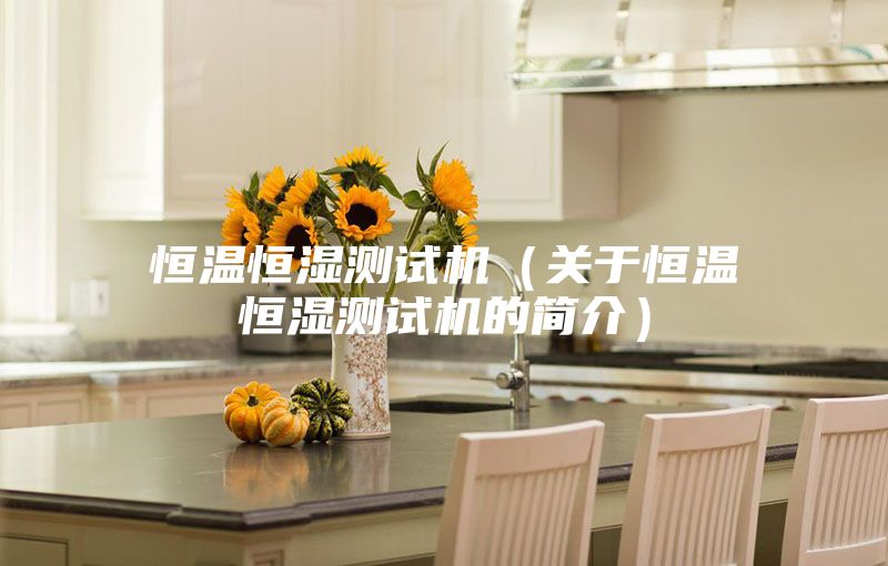 恒温恒湿测试机（关于恒温恒湿测试机的简介）
