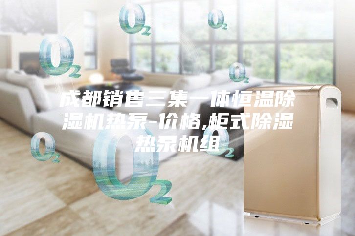 成都销售三集一体恒温除湿机热泵-价格,柜式除湿热泵机组