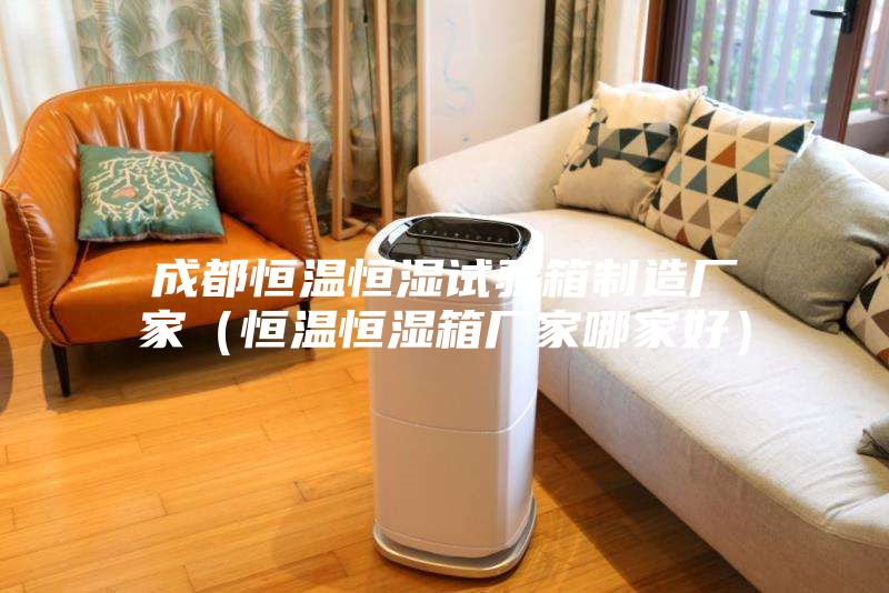 成都恒温恒湿试验箱制造厂家（恒温恒湿箱厂家哪家好）