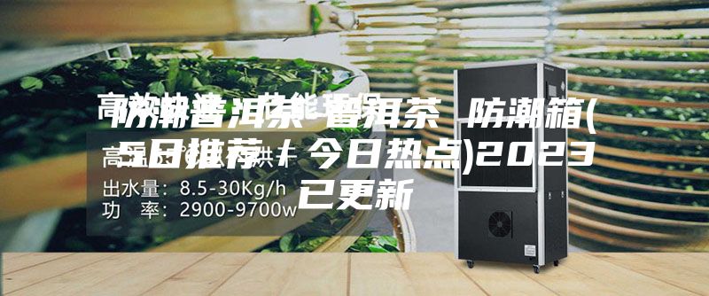 防潮普洱茶-普洱茶 防潮箱(5日推荐／今日热点)2023已更新