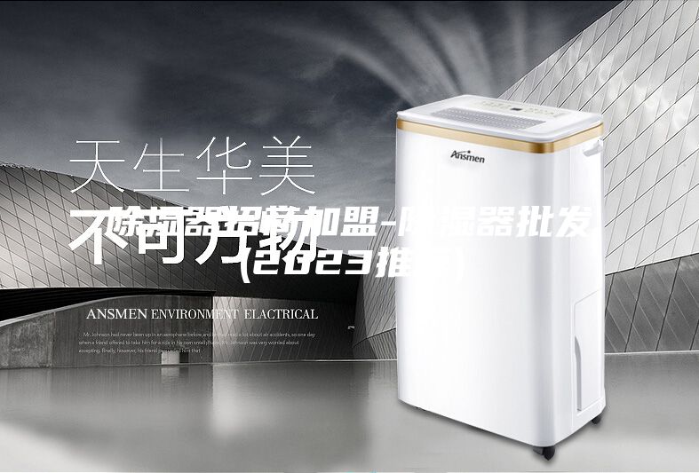 除湿器招商加盟-除湿器批发(2023推荐)