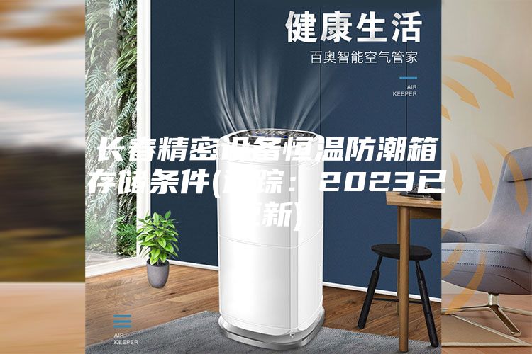 长春精密设备恒温防潮箱存储条件(追踪：2023已更新)
