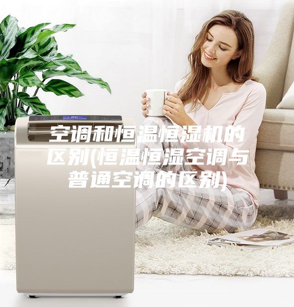 空调和恒温恒湿机的区别(恒温恒湿空调与普通空调的区别)