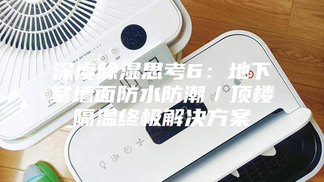 深度除湿思考6：地下室墙面防水防潮／顶楼隔温终极解决方案