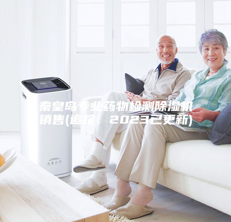秦皇岛专业药物检测除湿机销售(追踪：2023已更新)