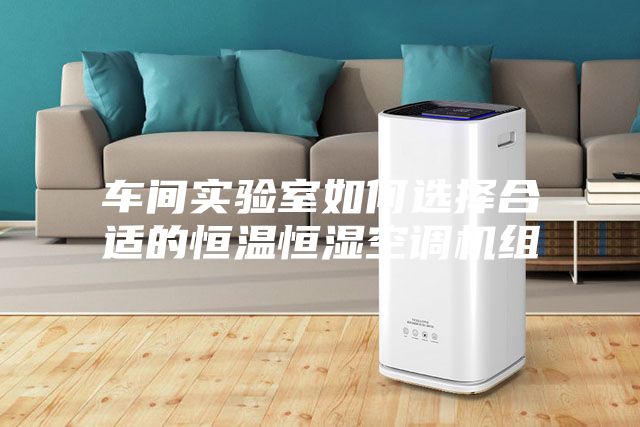 车间实验室如何选择合适的恒温恒湿空调机组