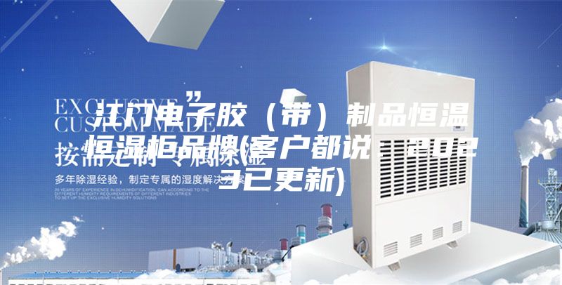 江门电子胶（带）制品恒温恒湿柜品牌(客户都说：2023已更新)