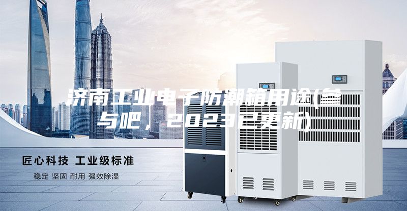 济南工业电子防潮箱用途(参与吧，2023已更新)