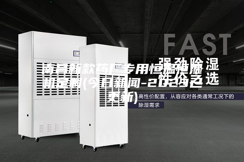 南昌新款药厂专用恒温恒湿机定制(今日新闻-2023已更新)
