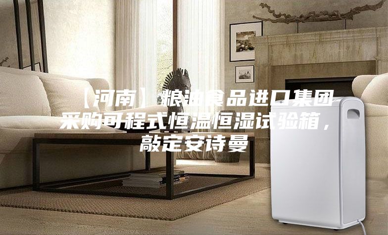 【河南】粮油食品进口集团采购可程式恒温恒湿试验箱，敲定安诗曼