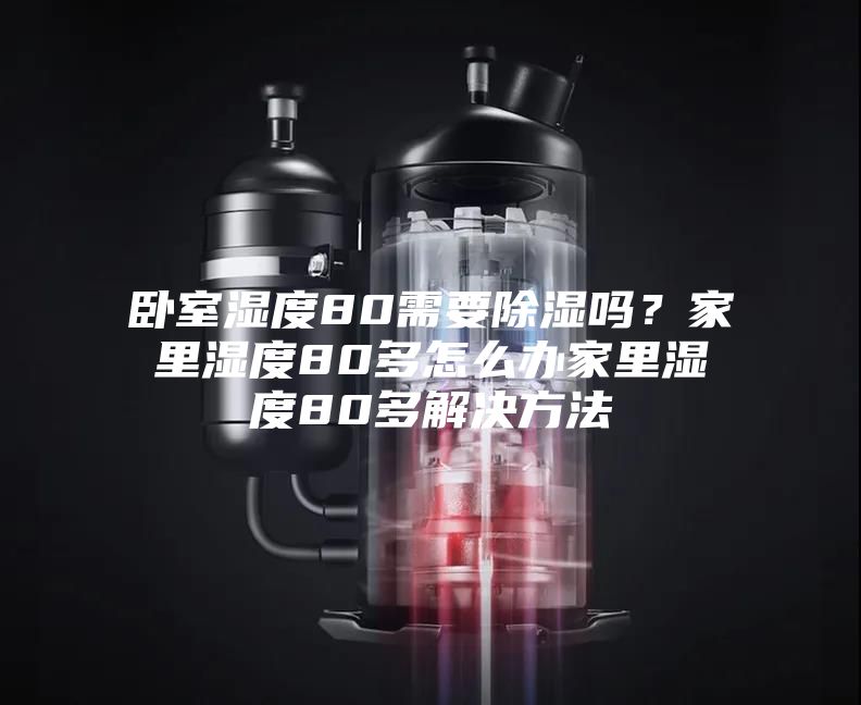 卧室湿度80需要除湿吗？家里湿度80多怎么办家里湿度80多解决方法