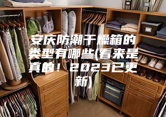 安庆防潮干燥箱的类型有哪些(看来是真的！2023已更新)