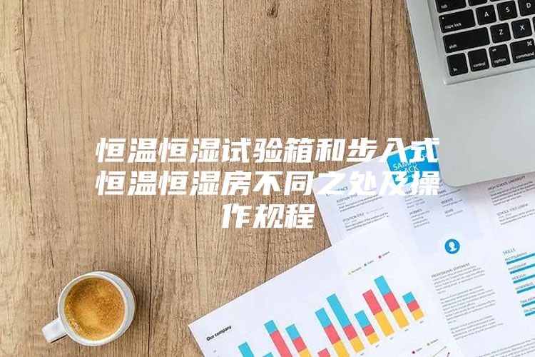 恒温恒湿试验箱和步入式恒温恒湿房不同之处及操作规程