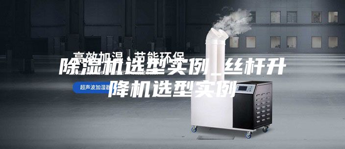 除湿机选型实例_丝杆升降机选型实例