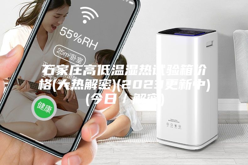 石家庄高低温湿热试验箱价格(大热解密)(2023更新中)(今日／解密)