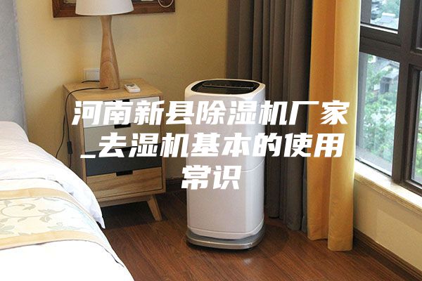 河南新县除湿机厂家_去湿机基本的使用常识